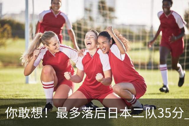 你敢想！最多落后日本二队35分 近10年男篮在干什么