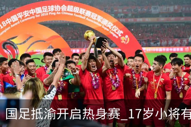 国足抵渝开启热身赛 17岁小将有望创出场纪录